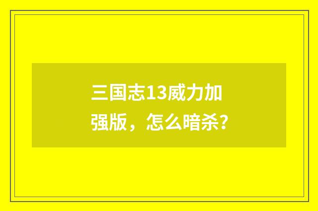 三国志13威力加强版，怎么暗杀？