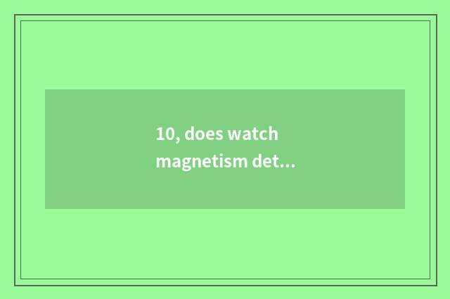 10, does watch magnetism detect principle?