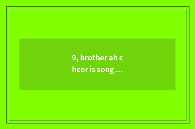 9, brother ah cheer is song sung formerly?