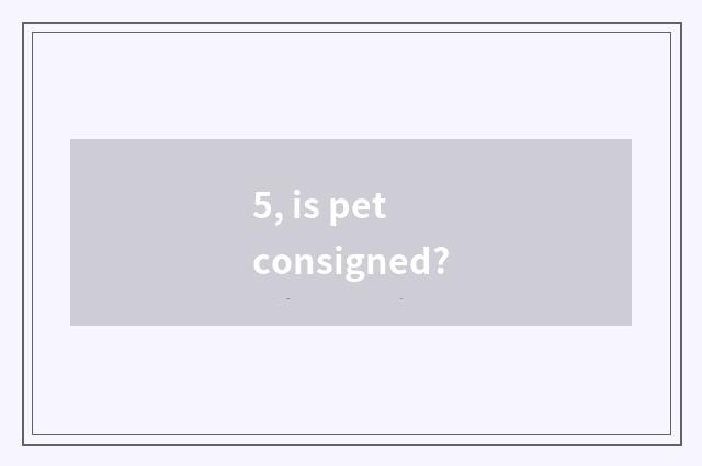 5, is pet consigned?