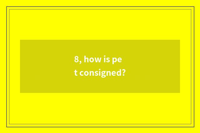 8, how is pet consigned?