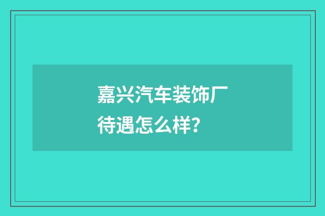 嘉兴汽车装饰厂待遇怎么样?