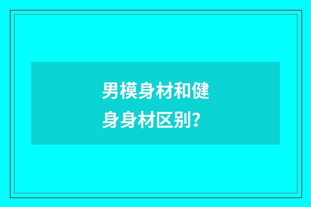 男模身材和健身身材区别?
