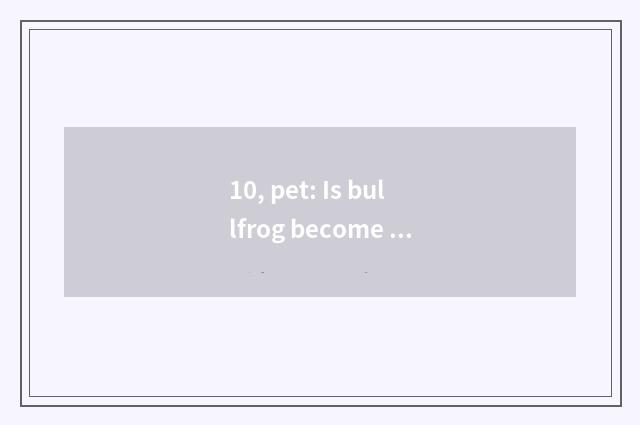 10, pet: Is bullfrog become pet?