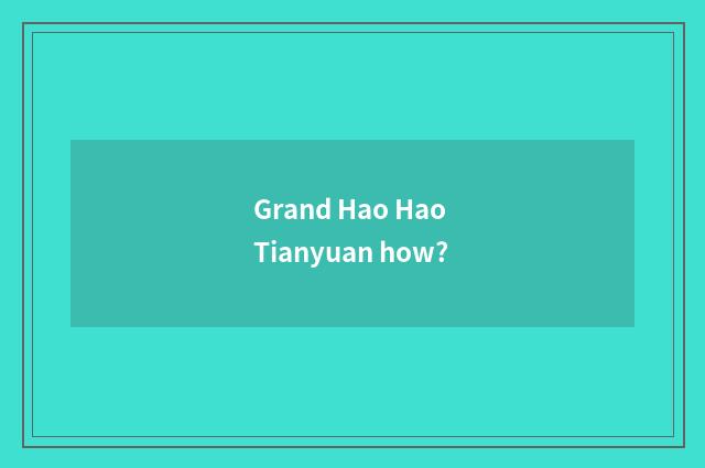 Grand Hao Hao Tianyuan how?