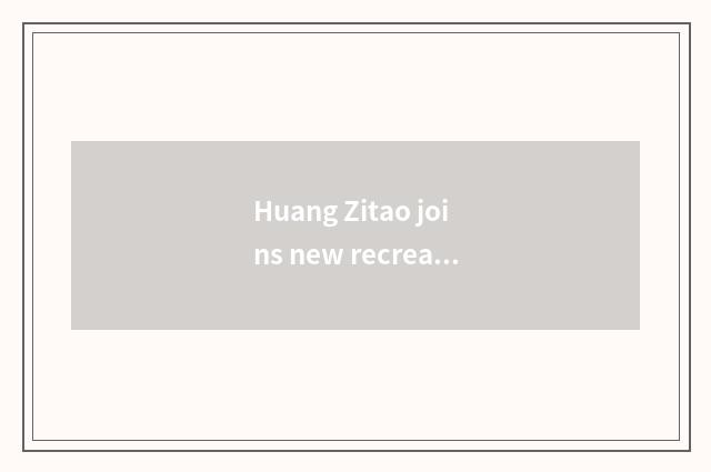 Huang Zitao joins new recreational company