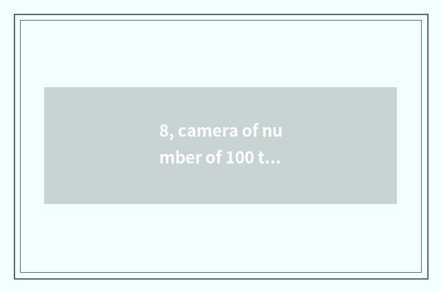8, camera of number of 100 times optical scorch?