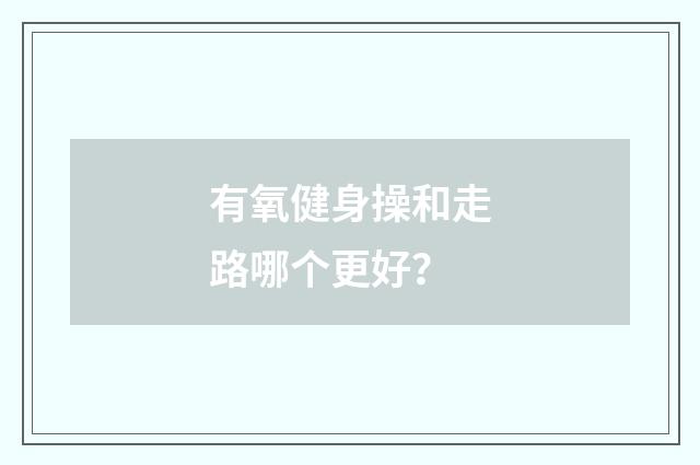 有氧健身操和走路哪个更好？