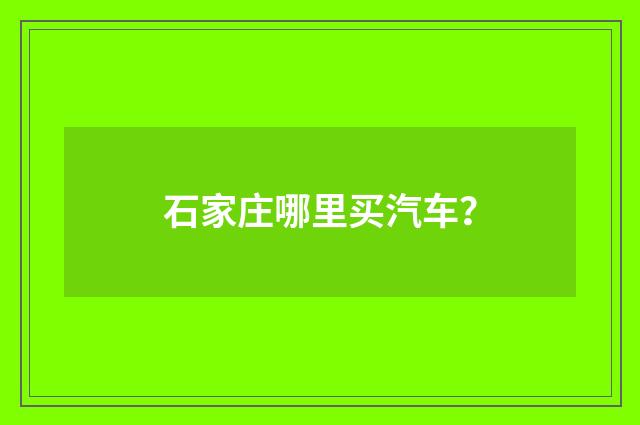 石家庄哪里买汽车?