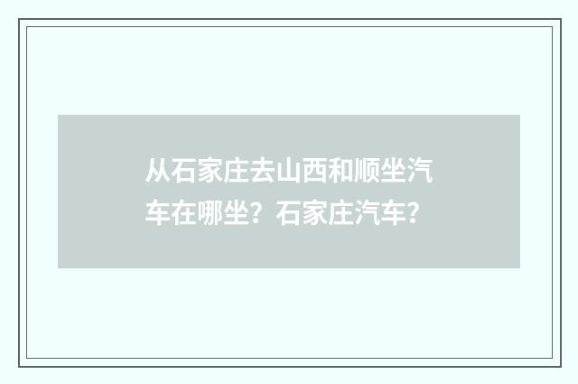 从石家庄去山西和顺坐汽车在哪坐?石家庄汽车?