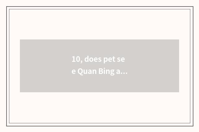 10, does pet see Quan Bing again and again?