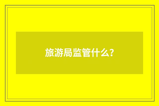 旅游局监管什么?