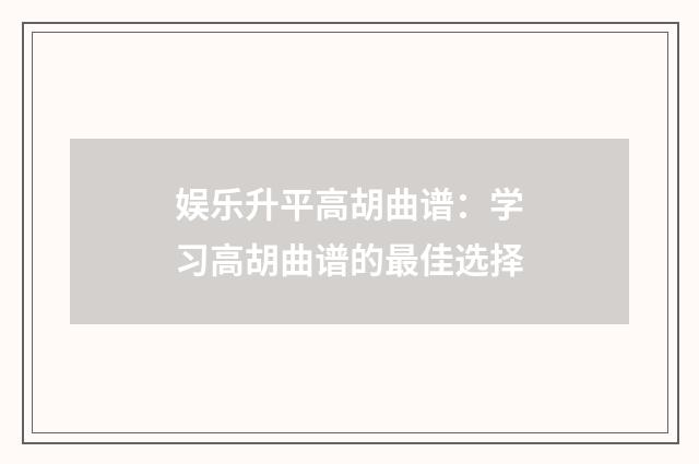 娱乐升平高胡曲谱:学习高胡曲谱的最佳选择