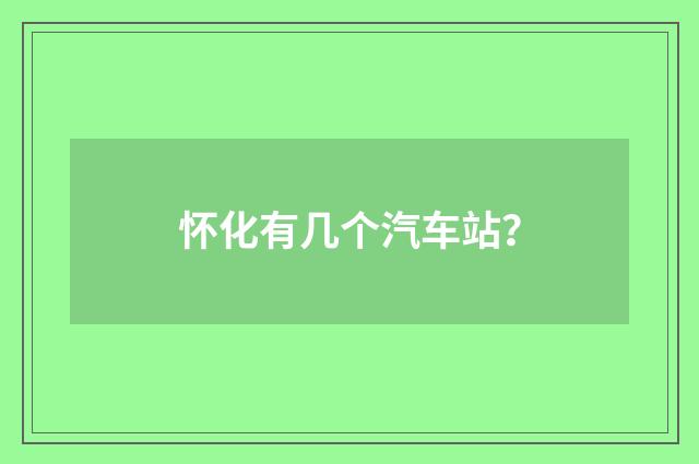 怀化有几个汽车站?