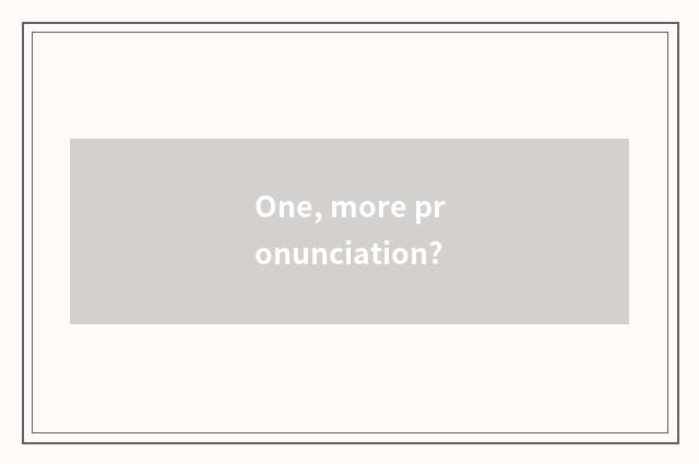 One, more pronunciation?