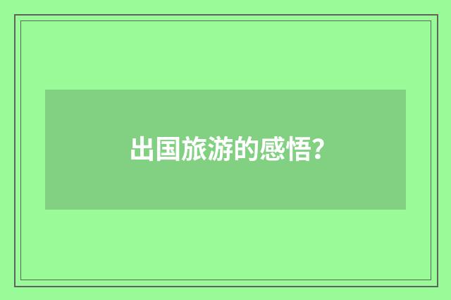 出国旅游的感悟？