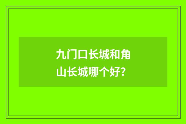 九门口长城和角山长城哪个好?