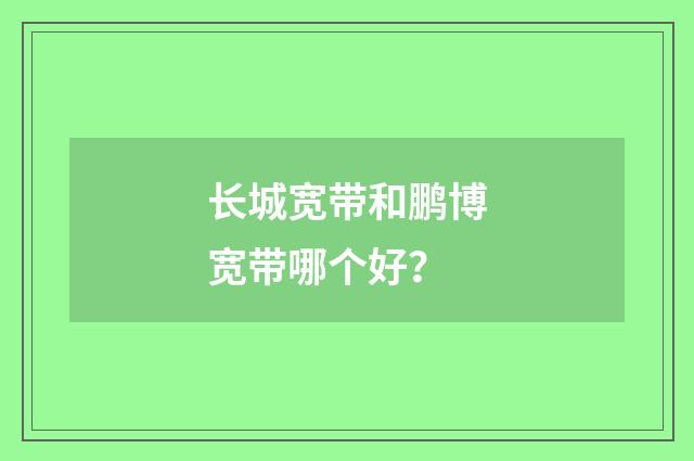 长城宽带和鹏博宽带哪个好？