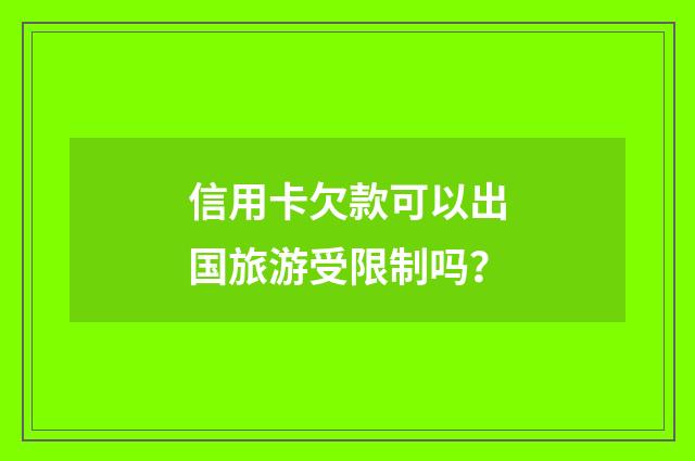 信用卡欠款可以出国旅游受限制吗？