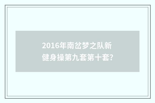 2016年南岔梦之队新健身操第九套第十套?