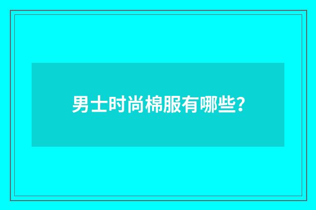男士时尚棉服有哪些?