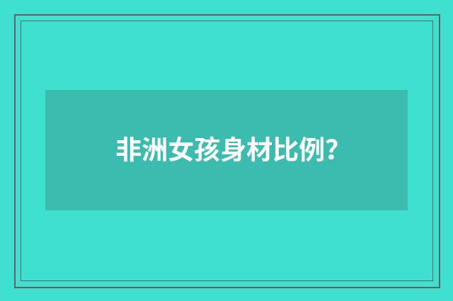 非洲女孩身材比例?