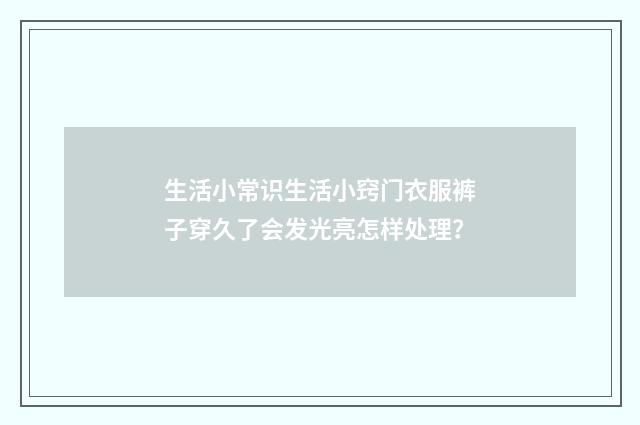 生活小常识生活小窍门衣服裤子穿久了会发光亮怎样处理？