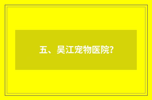 五、吴江宠物医院?