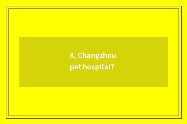 8, Changzhou pet hospital?