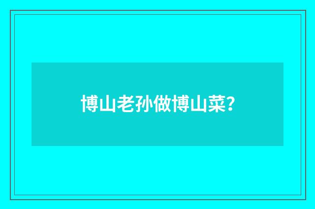 博山老孙做博山菜？