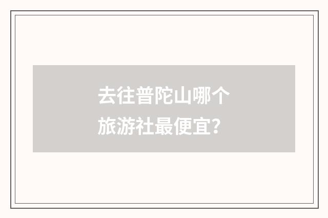 去往普陀山哪个旅游社最便宜？