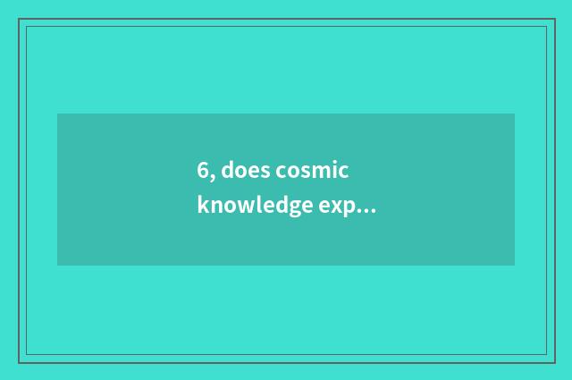 6, does cosmic knowledge explain?