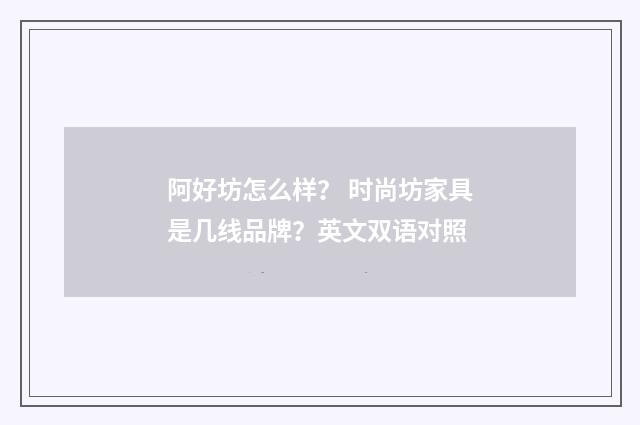 阿好坊怎么样? 时尚坊家具是几线品牌?英文双语对照