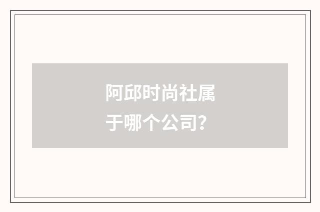 阿邱时尚社属于哪个公司?