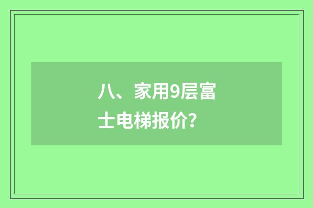八、家用9层富士电梯报价？