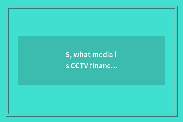 5, what media is CCTV finance and economics?