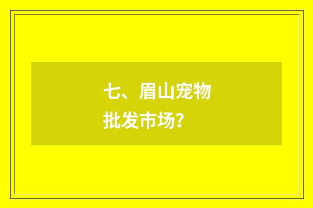七、眉山宠物批发市场？
