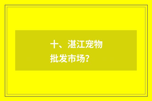 十、湛江宠物批发市场？