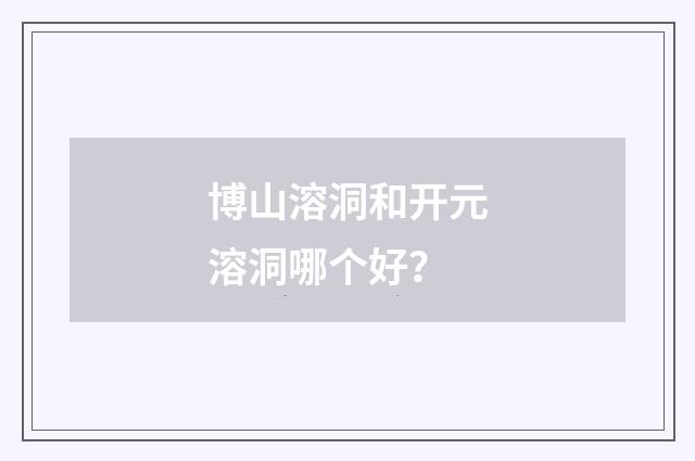 博山溶洞和开元溶洞哪个好？