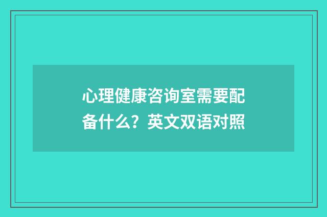 心理健康咨询室需要配备什么？英文双语对照