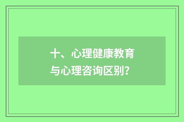 十、心理健康教育与心理咨询区别?