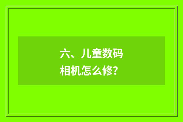 六、儿童数码相机怎么修?