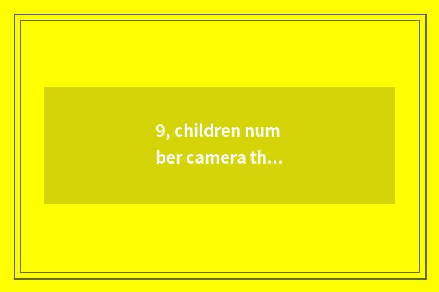9, children number camera that good?