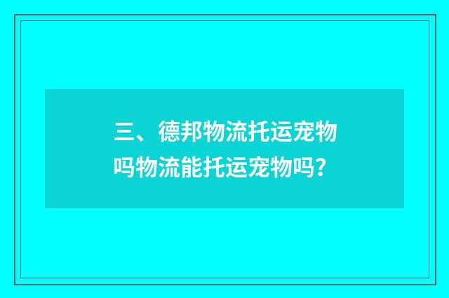 三、德邦物流托运宠物吗物流能托运宠物吗?