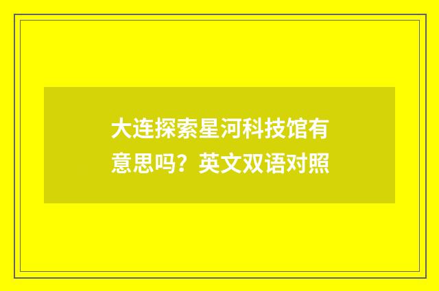 大连探索星河科技馆有意思吗?英文双语对照