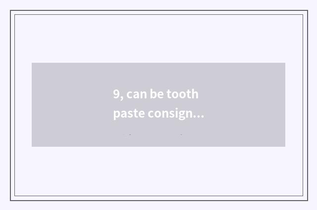 9, can be toothpaste consigned on the plane?