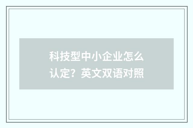 科技型中小企业怎么认定?英文双语对照