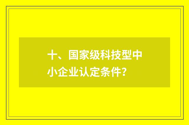十、国家级科技型中小企业认定条件？