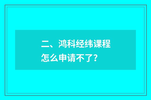 二、鸿科经纬课程怎么申请不了?