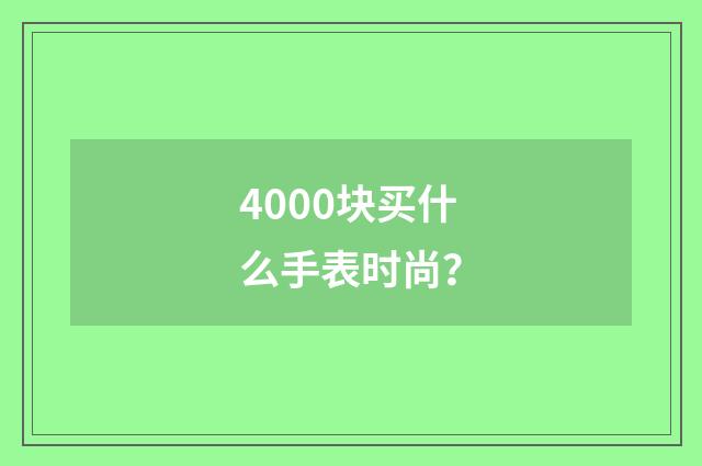 4000块买什么手表时尚?